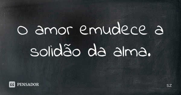 O amor emudece a solidão da alma.... Frase de SZ.