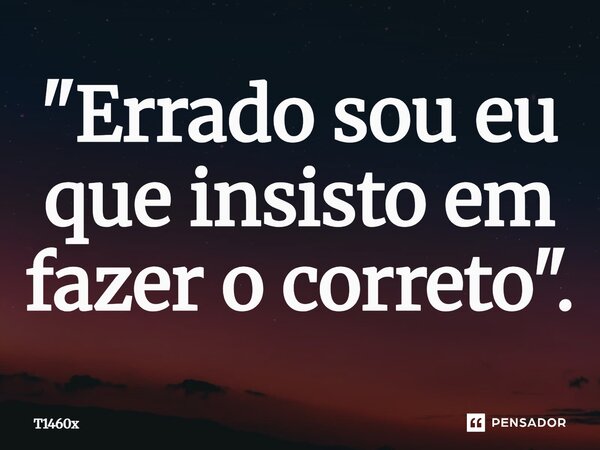 ⁠"Errado sou eu que insisto em fazer o correto".... Frase de T1460x.
