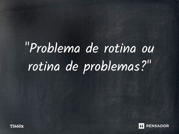 ⁠"Problema de rotina ou rotina de problemas?"... Frase de T1460x.