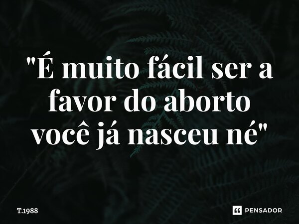 ⁠"É muito fácil ser a favor do aborto você já nasceu né "... Frase de T.1988.
