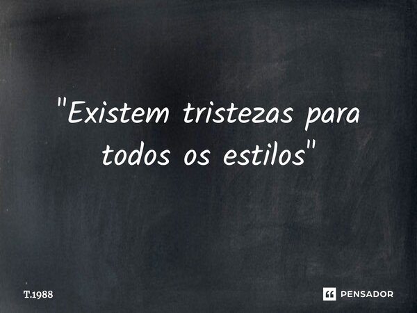 ⁠"Existem tristezas para todos os estilos"... Frase de T.1988.