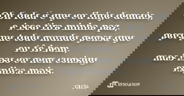 Oh foda é que eu finjo demais, e isso tira minha paz, porque todo mundo pensa que eu tô bem, mas isso eu nem consigo explica mais.... Frase de T4l3s.