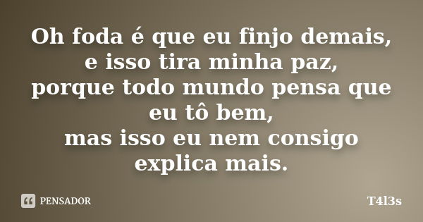 Oh foda é que eu finjo demais, e isso tira minha paz, porque todo mundo pensa que eu tô bem, mas isso eu nem consigo explica mais.... Frase de T4l3s.