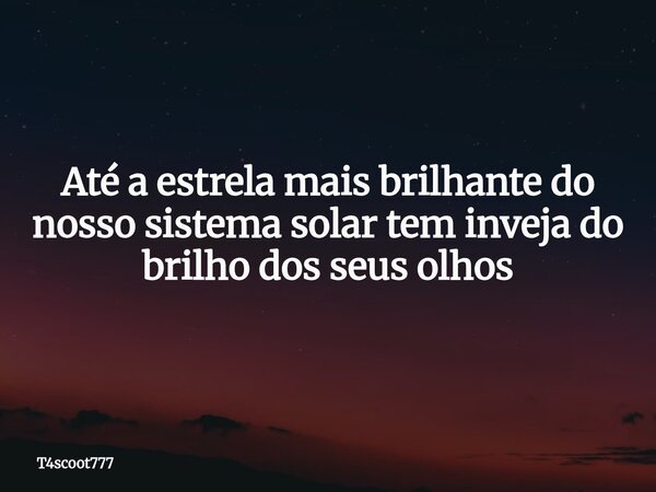 Até a estrela mais brilhante do nosso sistema solar tem inveja do brilho dos seus olhos... Frase de T4scoot777.