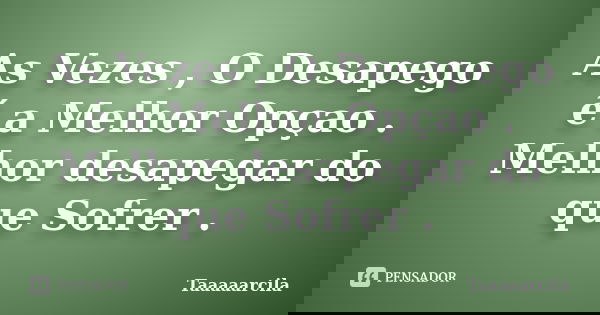 As Vezes , O Desapego é a Melhor Opçao . Melhor desapegar do que Sofrer .... Frase de Taaaaarcila.