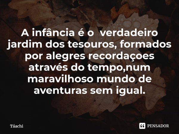 A infância é o verdadeiro jardim dos tesouros, formados por alegres recordações através do tempo,num maravilhoso mundo de aventuras sem igual.... Frase de Táachi.