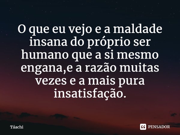 ⁠O que eu vejo e a maldade insana do próprio ser humano que a si mesmo engana,e a razão muitas vezes e a mais pura insatisfação.... Frase de Táachi.