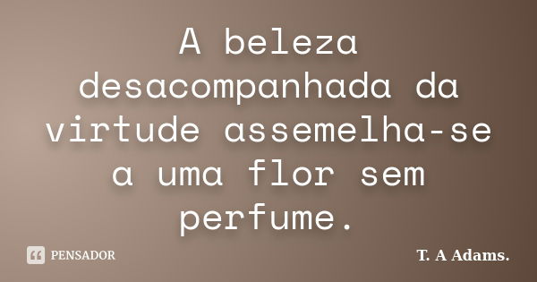 A beleza desacompanhada da virtude assemelha-se a uma flor sem perfume.... Frase de T. A Adams..