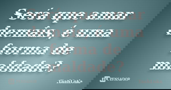 Será que amar demais, é uma forma de maldade?... Frase de TaahLoka.
