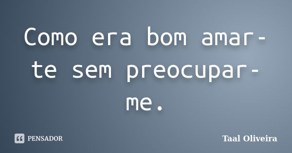 Como era bom amar-te sem preocupar-me.... Frase de Taal Oliveira.