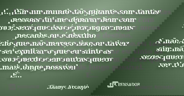 [...]Em um mundo tão gigante com tantas pessoas fui me deparar bem com você,será que isso é pra pagar meus pecados ou é destino. A não.Acho que não mereço isso,... Frase de Taamy Arcanjo.