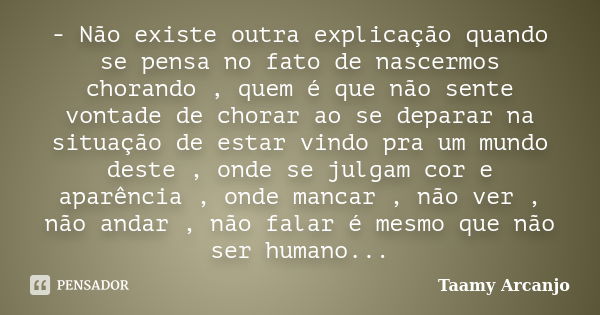 - Não existe outra explicação quando se pensa no fato de nascermos chorando , quem é que não sente vontade de chorar ao se deparar na situação de estar vindo pr... Frase de Taamy Arcanjo.