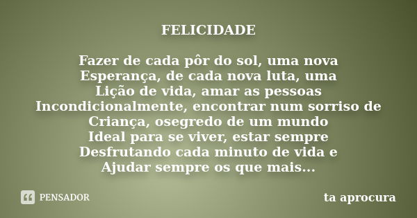 FELICIDADE Fazer de cada pôr do sol, uma nova Esperança, de cada nova luta, uma Lição de vida, amar as pessoas Incondicionalmente, encontrar num sorriso de Cria... Frase de ta aprocura.