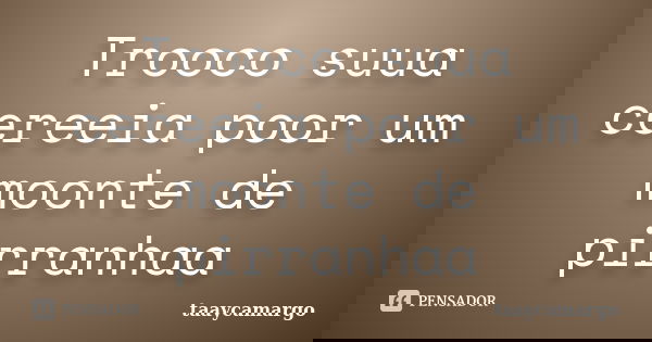 Trooco suua cereeia poor um moonte de pirranhaa... Frase de taaycamargo.