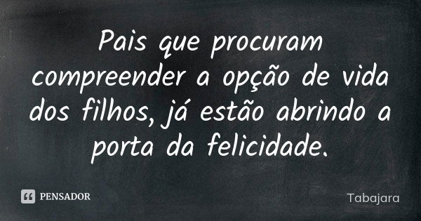 Pais que procuram compreender a opção de vida dos filhos, já estão abrindo a porta da felicidade.... Frase de Tabajara.