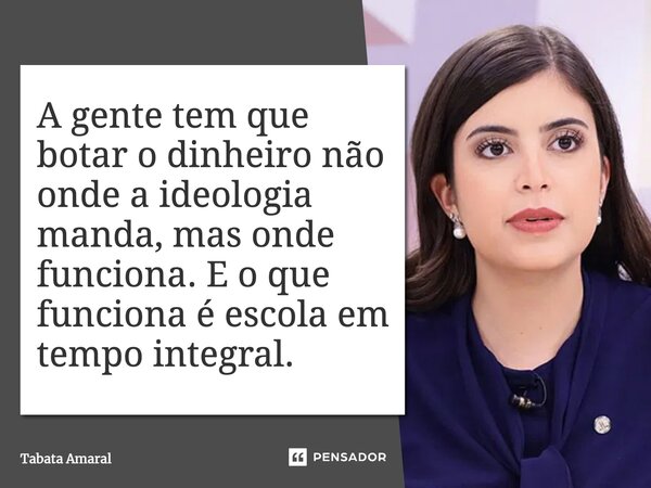 ⁠A gente tem que botar o dinheiro não onde a ideologia manda, mas onde funciona. E o que funciona é escola em tempo integral.... Frase de Tabata Amaral.