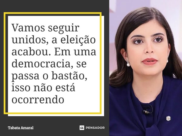 ⁠Vamos seguir unidos, a eleição acabou. Em uma democracia, se passa o bastão, isso não está ocorrendo... Frase de Tabata Amaral.