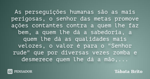 As perseguições humanas são as mais perigosas, o senhor das metas promove ações contantes contra a quem lhe faz bem, a quem lhe dá a sabedoria, a quem lhe dá as... Frase de Tábata Brito.