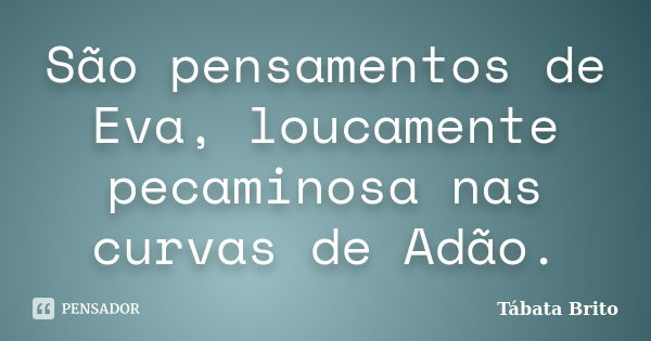 São pensamentos de Eva, loucamente pecaminosa nas curvas de Adão.... Frase de Tábata Brito.