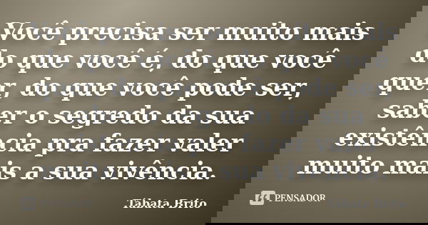 Você precisa ser muito mais do que você é, do que você quer, do que você pode ser, saber o segredo da sua existência pra fazer valer muito mais a sua vivência.... Frase de Tábata Brito.