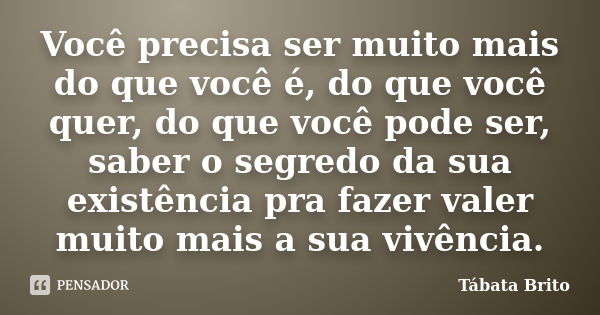 Você precisa ser muito mais do que você é, do que você quer, do que você pode ser, saber o segredo da sua existência pra fazer valer muito mais a sua vivência.... Frase de Tábata Brito.