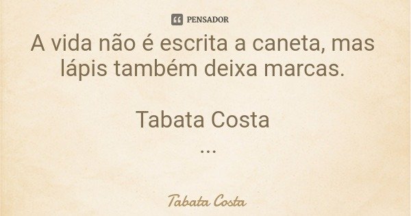 A vida não é escrita a caneta, mas lápis também deixa marcas. Tabata Costa... Frase de Tabata Costa.