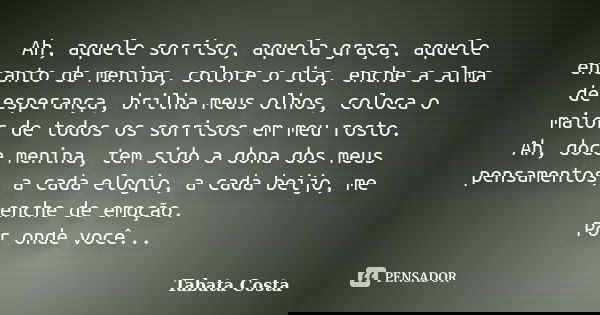 Ah, aquele sorriso, aquela graça, aquele encanto de menina, colore o dia, enche a alma de esperança, brilha meus olhos, coloca o maior de todos os sorrisos em m... Frase de Tabata Costa.
