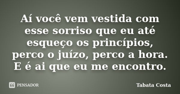 Aí você vem vestida com esse sorriso que eu até esqueço os princípios, perco o juízo, perco a hora. E é ai que eu me encontro.... Frase de Tabata Costa.