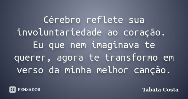 Cérebro reflete sua involuntariedade ao coração. Eu que nem imaginava te querer, agora te transformo em verso da minha melhor canção.... Frase de Tabata Costa.