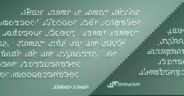 Deus como o amor deixa marcas! Coisas tão simples que adorava fazer, como comer pipoca, tomar chá ou um café acompanhado de um cigarro, se tornaram torturantes.... Frase de Tabata Costa.