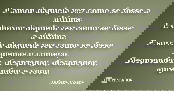 E amou daquela vez como se fosse a última. E chorou daquela vez como se fosse a última. E sorriu daquela vez como se fosse apenas o começo. Desprendeu, desprego... Frase de Tabata Costa.