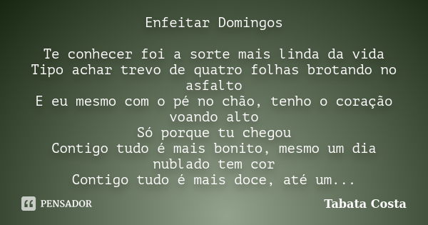 Enfeitar Domingos Te conhecer foi a sorte mais linda da vida Tipo achar trevo de quatro folhas brotando no asfalto E eu mesmo com o pé no chão, tenho o coração ... Frase de Tabata Costa.