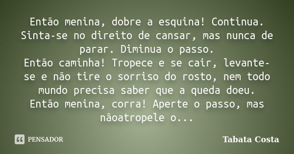 Então menina, dobre a esquina! Continua. Sinta-se no direito de cansar, mas nunca de parar. Diminua o passo. Então caminha! Tropece e se cair, levante-se e não ... Frase de Tabata Costa.