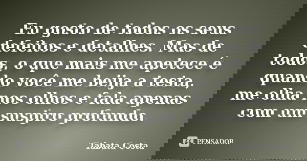 Eu gosto de todos os seus defeitos e detalhes. Mas de todos, o que mais me apetece é quando você me beija a testa, me olha nos olhos e fala apenas com um suspir... Frase de Tabata Costa.