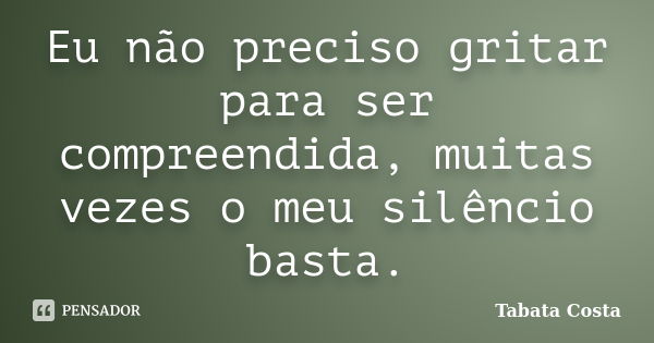 Eu não preciso gritar para ser compreendida, muitas vezes o meu silêncio basta.... Frase de Tabata Costa.