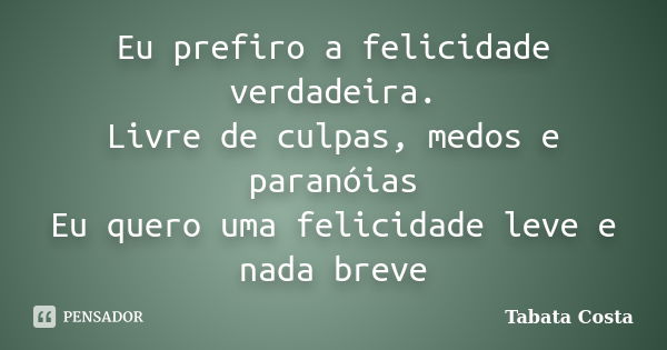 Eu prefiro a felicidade verdadeira. Livre de culpas, medos e paranóias Eu quero uma felicidade leve e nada breve... Frase de Tabata Costa.