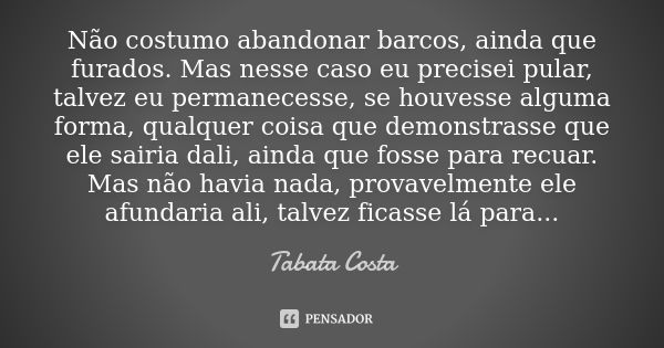 Não costumo abandonar barcos, ainda que furados. Mas nesse caso eu precisei pular, talvez eu permanecesse, se houvesse alguma forma, qualquer coisa que demonstr... Frase de Tabata Costa.