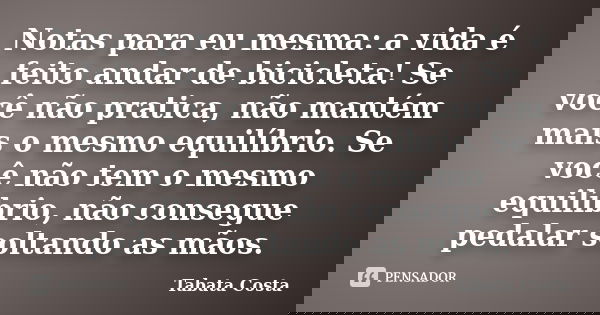 Notas para eu mesma: a vida é feito andar de bicicleta! Se você não pratica, não mantém mais o mesmo equilíbrio. Se você não tem o mesmo equilíbrio, não consegu... Frase de Tabata Costa.