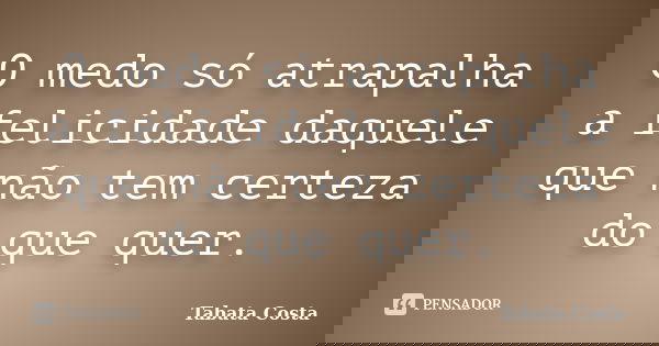 O medo só atrapalha a felicidade daquele que não tem certeza do que quer.... Frase de Tabata Costa.