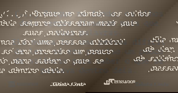 (...) Porque no fundo, os olhos dela sempre disseram mais que suas palavras. Ela nunca foi uma pessoa difícil de ler, só era preciso um pouco de silêncio para s... Frase de Tabata Costa.