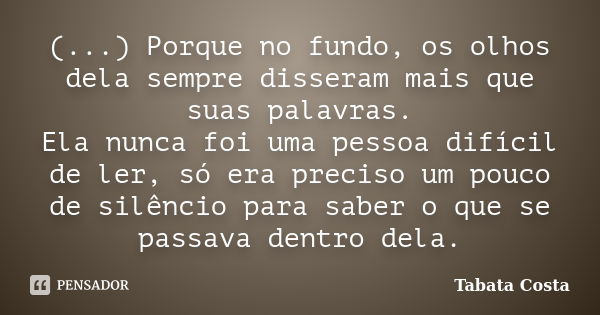 (...) Porque no fundo, os olhos dela sempre disseram mais que suas palavras. Ela nunca foi uma pessoa difícil de ler, só era preciso um pouco de silêncio para s... Frase de Tabata Costa.