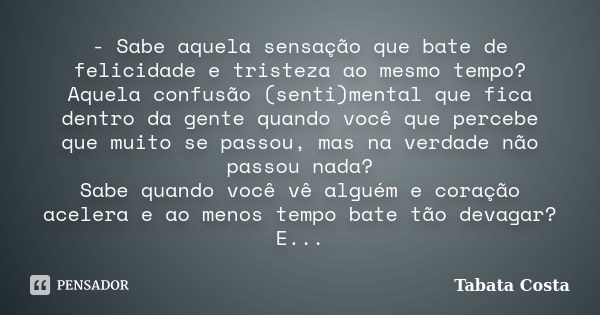 - Sabe aquela sensação que bate de felicidade e tristeza ao mesmo tempo? Aquela confusão (senti)mental que fica dentro da gente quando você que percebe que muit... Frase de Tabata Costa.