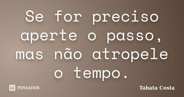 Se for preciso aperte o passo, mas não atropele o tempo.... Frase de Tabata Costa.