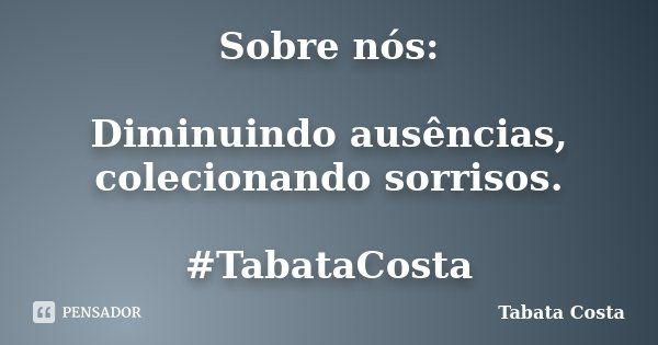 Sobre nós: Diminuindo ausências, colecionando sorrisos. #TabataCosta... Frase de Tabata Costa.