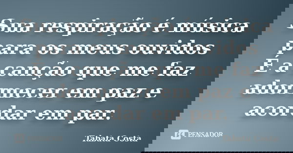 Sua respiração é música para os meus ouvidos É a canção que me faz adormecer em paz e acordar em par.... Frase de Tabata Costa.