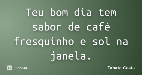 Teu bom dia tem sabor de café fresquinho e sol na janela.... Frase de Tabata Costa.