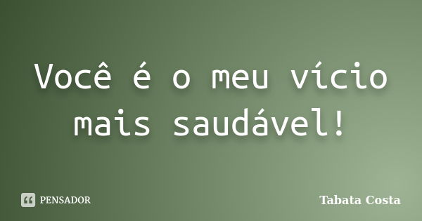 Você é o meu vício mais saudável!... Frase de Tabata Costa.