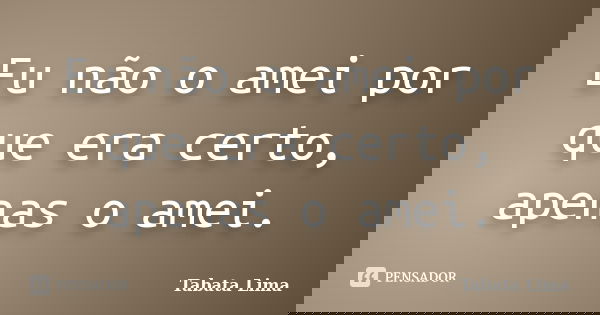 Eu não o amei por que era certo, apenas o amei.... Frase de Tabata Lima.