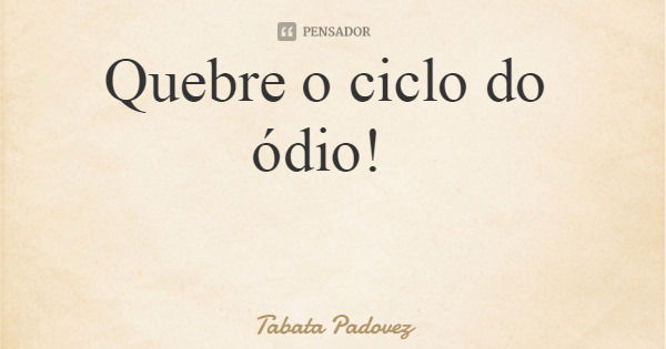 Quebre o ciclo do ódio!... Frase de Tabata Padovez.