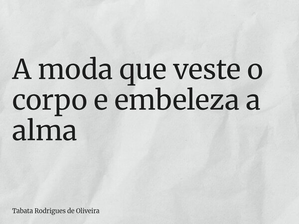 A moda que veste o corpo e embeleza a alma... Frase de Tabata Rodrigues de Oliveira.
